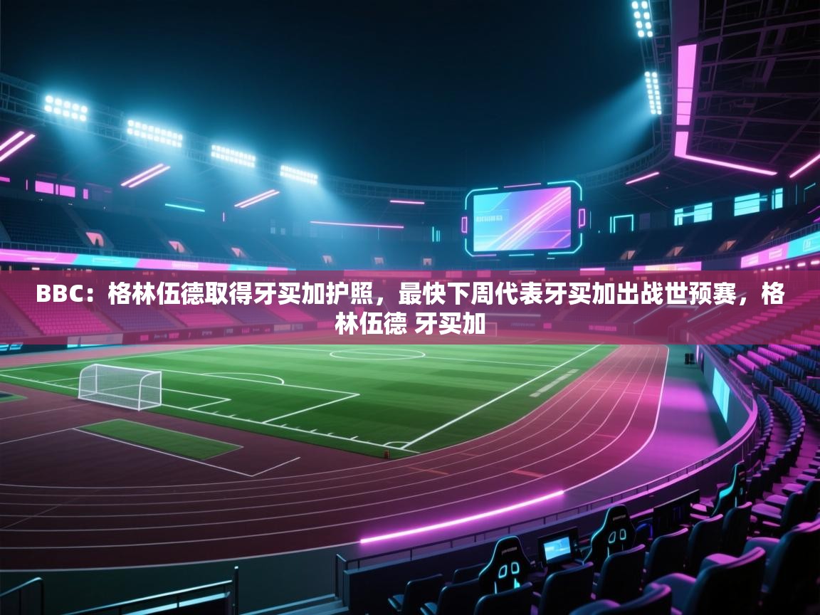 开云体育app下载安装免费-BBC:格林伍德取得牙买加护照,最快下周代表牙买加出战世预赛,格林伍德 牙买加 第3张