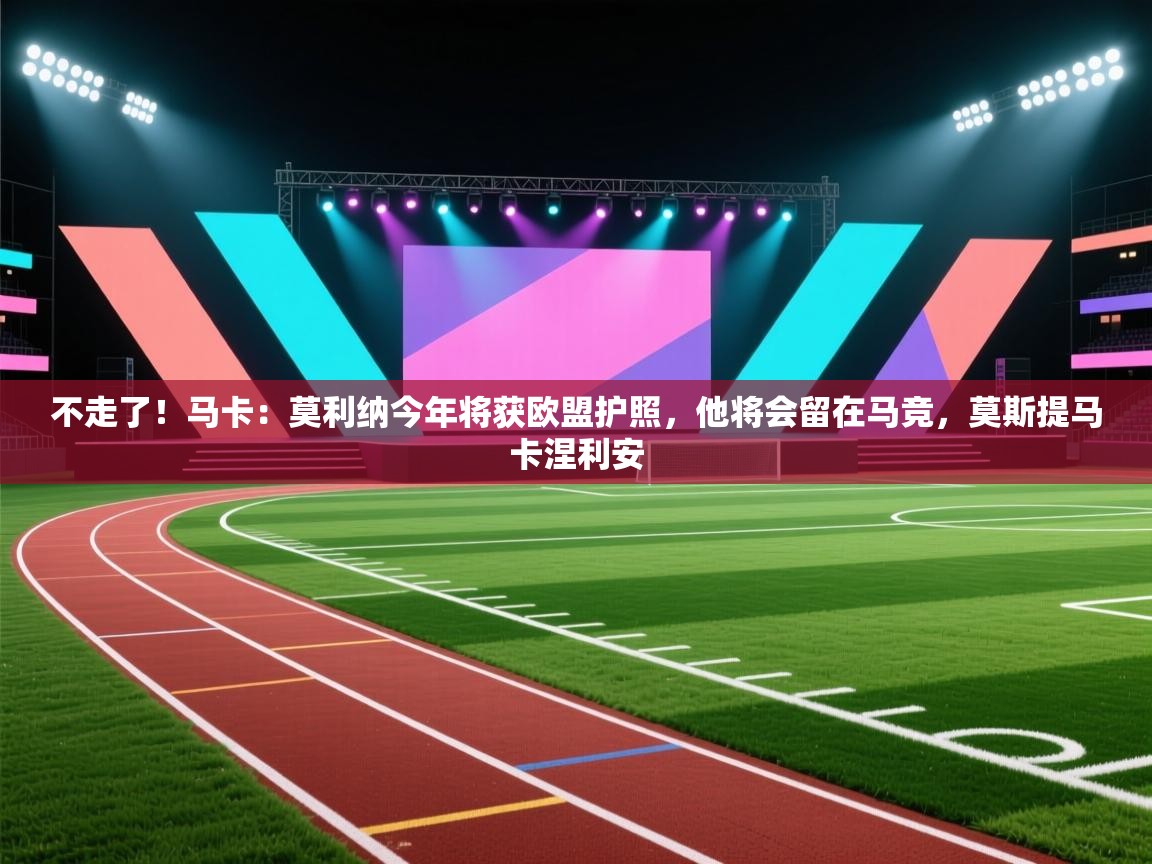开云体育入口邀请码-不走了!马卡:莫利纳今年将获欧盟护照,他将会留在马竞,莫斯提马卡涅利安 第1张