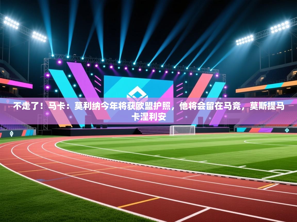开云体育入口邀请码-不走了!马卡:莫利纳今年将获欧盟护照,他将会留在马竞,莫斯提马卡涅利安 第2张