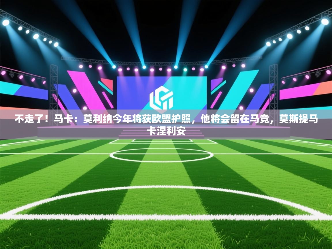 开云体育入口邀请码-不走了!马卡:莫利纳今年将获欧盟护照,他将会留在马竞,莫斯提马卡涅利安 第3张