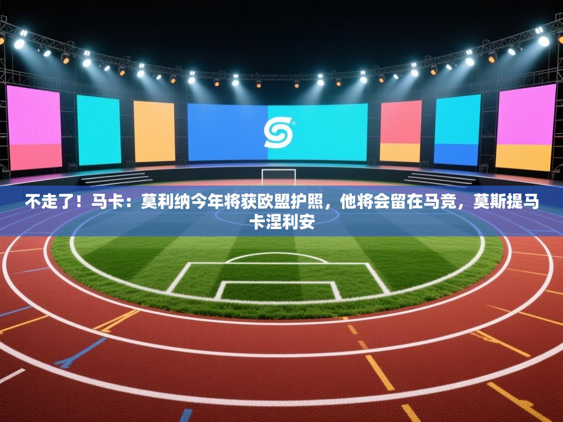 开云体育入口邀请码-不走了!马卡:莫利纳今年将获欧盟护照,他将会留在马竞,莫斯提马卡涅利安 第4张