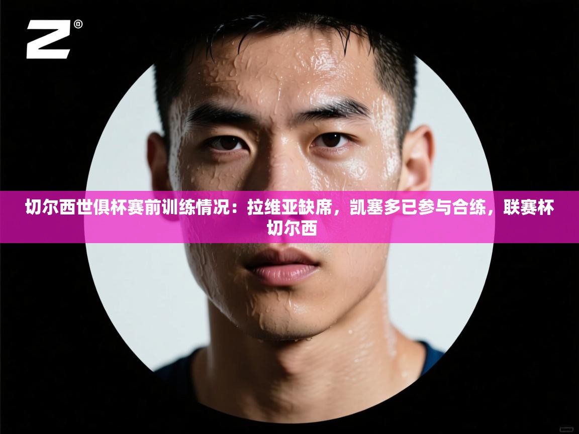 开云体育app下载入口-切尔西世俱杯赛前训练情况:拉维亚缺席,凯塞多已参与合练,联赛杯 切尔西 第4张