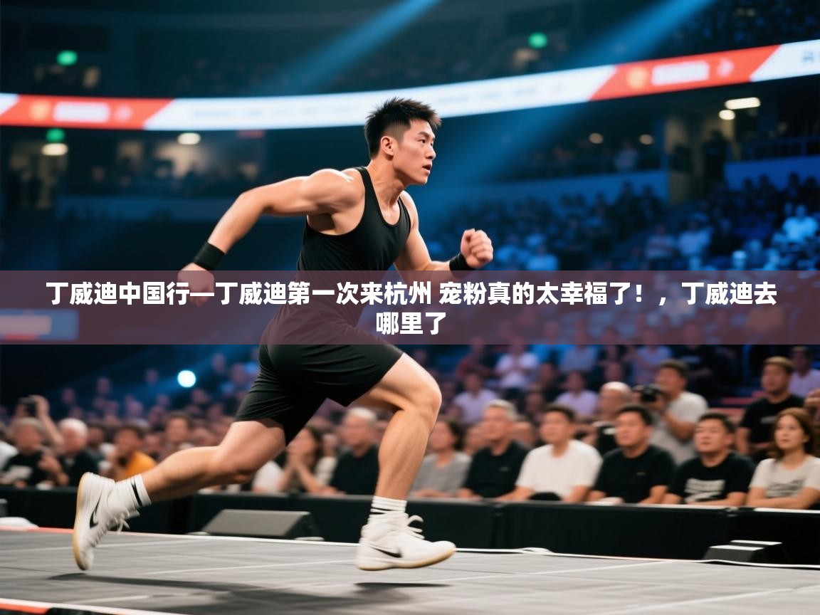 开云体育在线登入-丁威迪中国行—丁威迪第一次来杭州 宠粉真的太幸福了！，丁威迪去哪里了  第2张