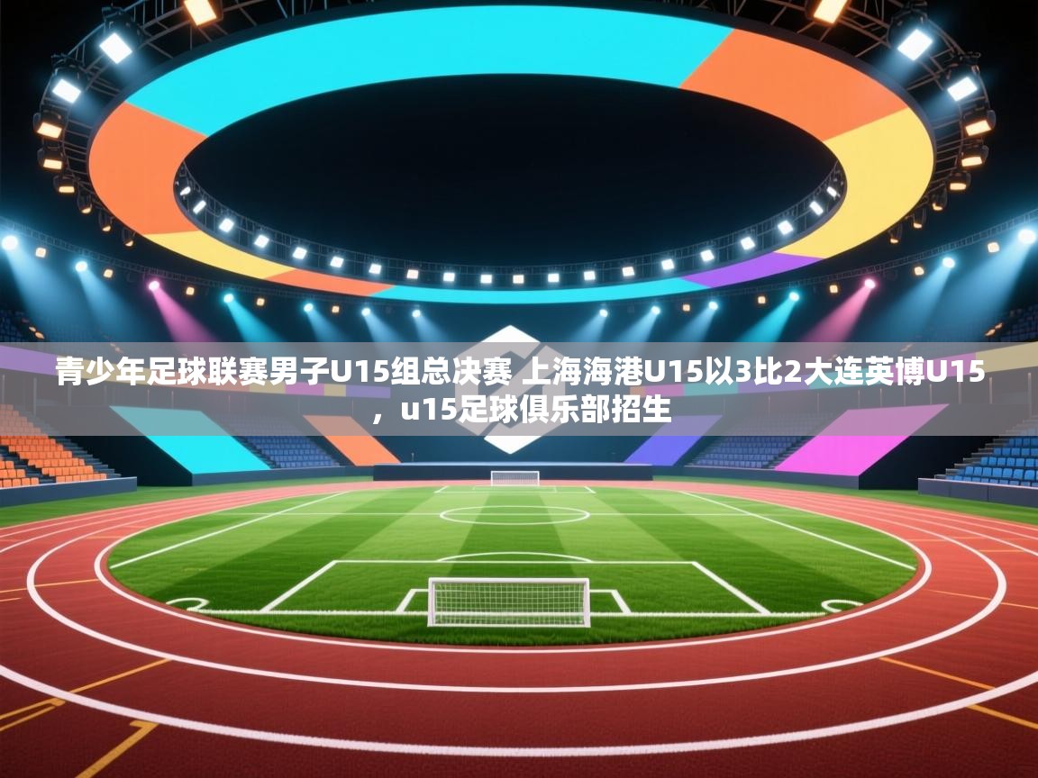 开云体育app-青少年足球联赛男子U15组总决赛 上海海港U15以3比2大连英博U15，u15足球俱乐部招生  第2张