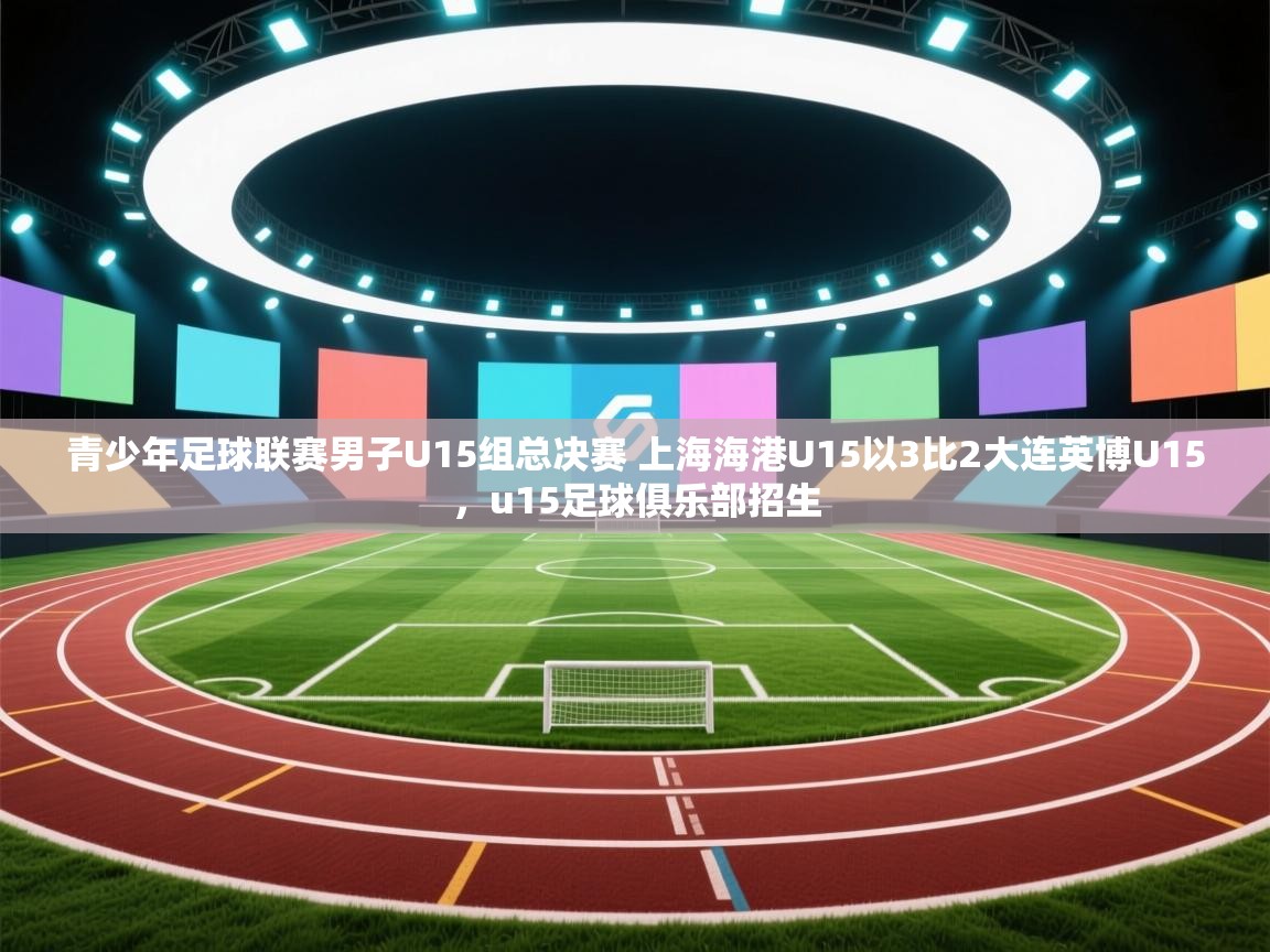 开云体育app-青少年足球联赛男子U15组总决赛 上海海港U15以3比2大连英博U15，u15足球俱乐部招生  第3张
