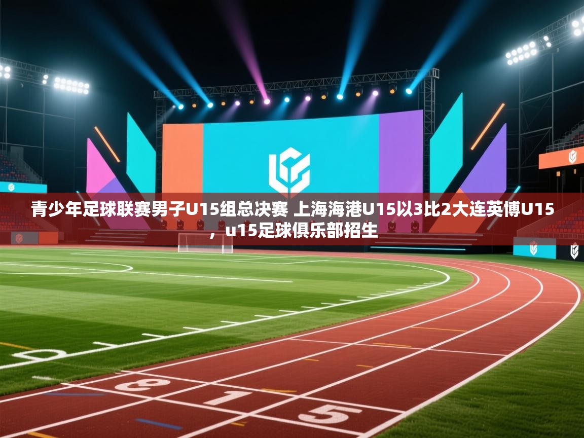 开云体育app-青少年足球联赛男子U15组总决赛 上海海港U15以3比2大连英博U15，u15足球俱乐部招生  第4张