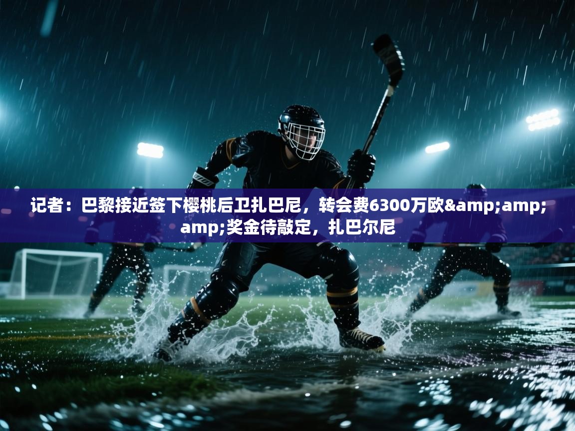 开云下载-记者：巴黎接近签下樱桃后卫扎巴尼，转会费6300万欧&奖金待敲定，扎巴尔尼  第1张