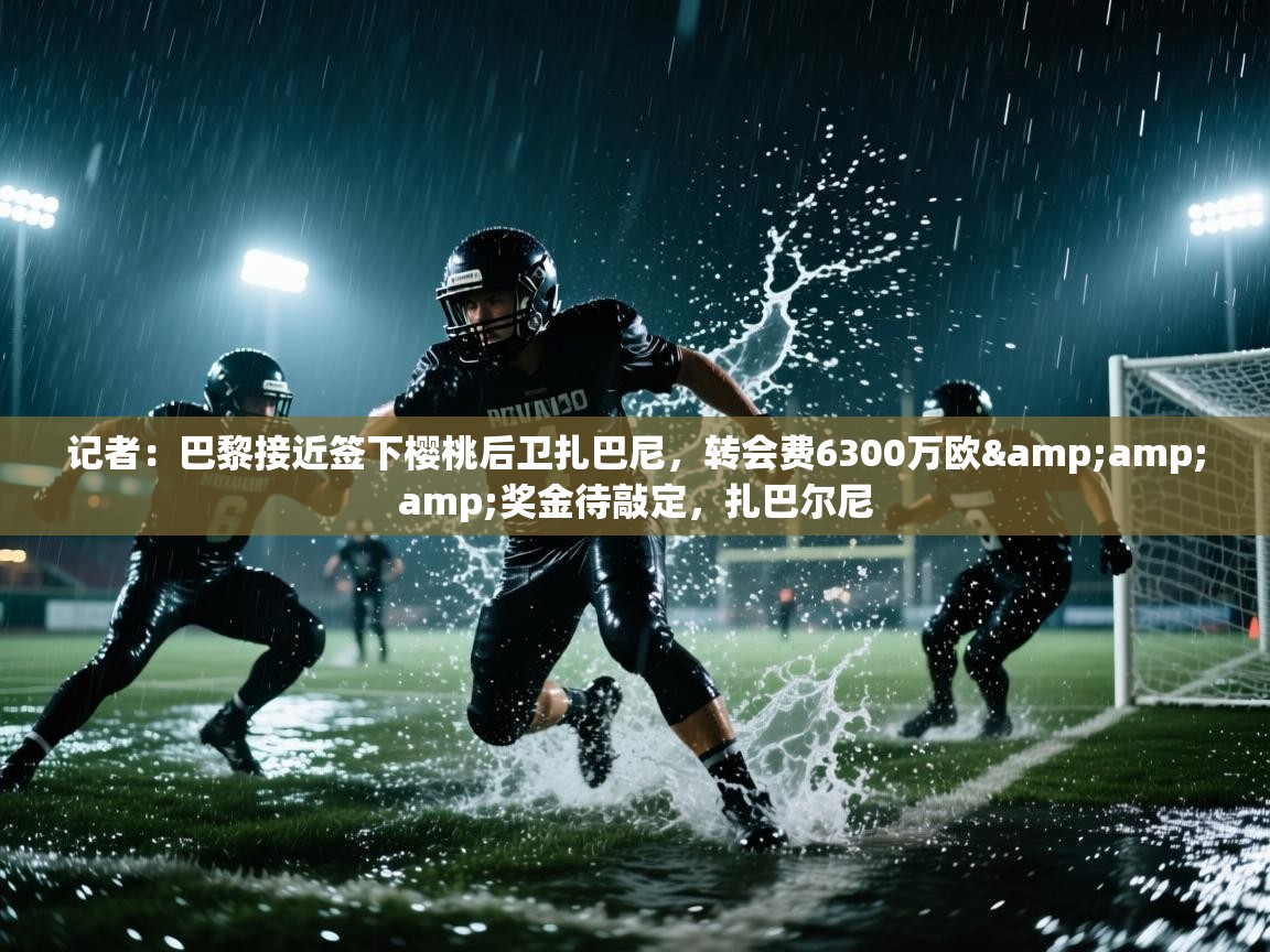 开云下载-记者：巴黎接近签下樱桃后卫扎巴尼，转会费6300万欧&奖金待敲定，扎巴尔尼  第2张