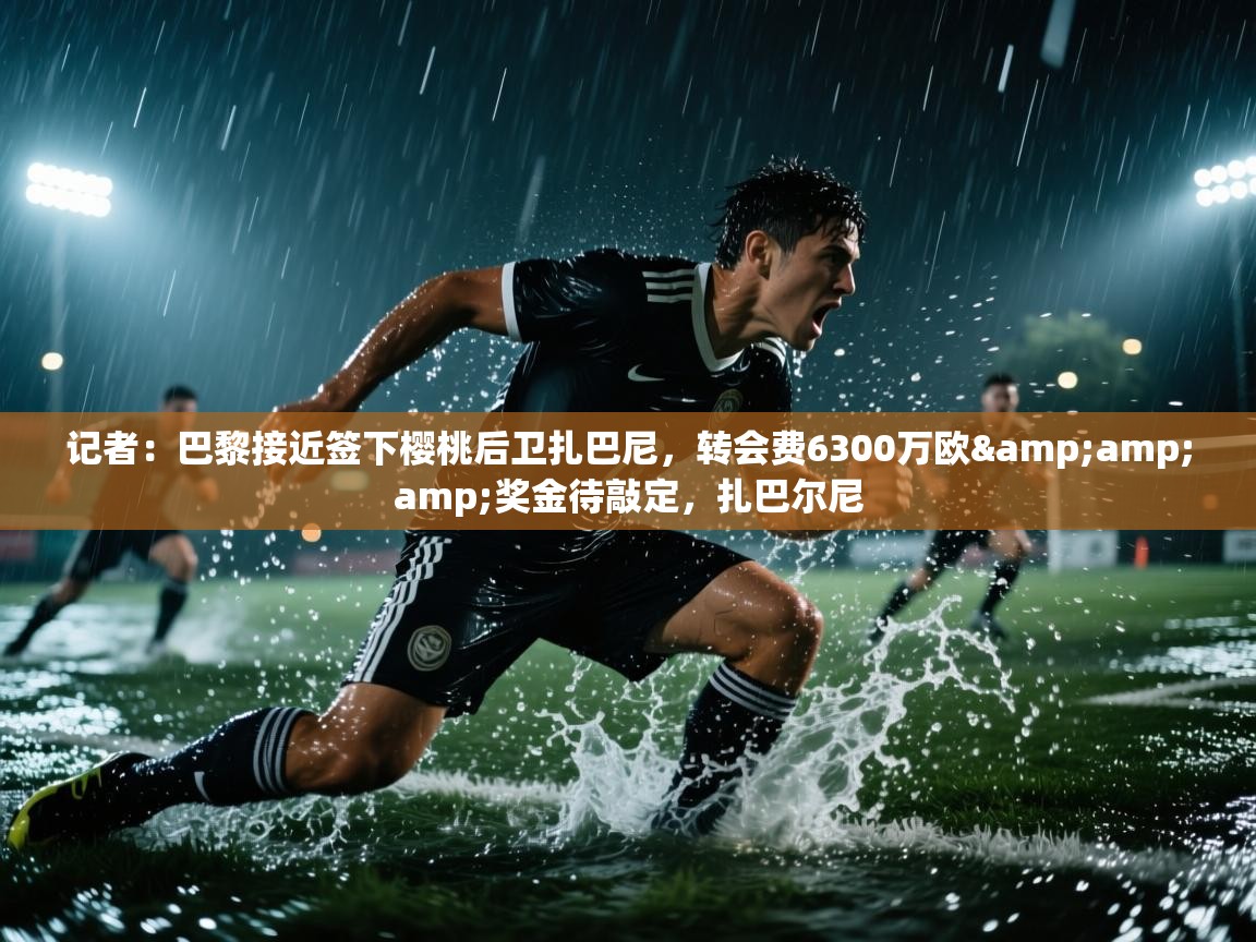 开云下载-记者：巴黎接近签下樱桃后卫扎巴尼，转会费6300万欧&奖金待敲定，扎巴尔尼  第4张