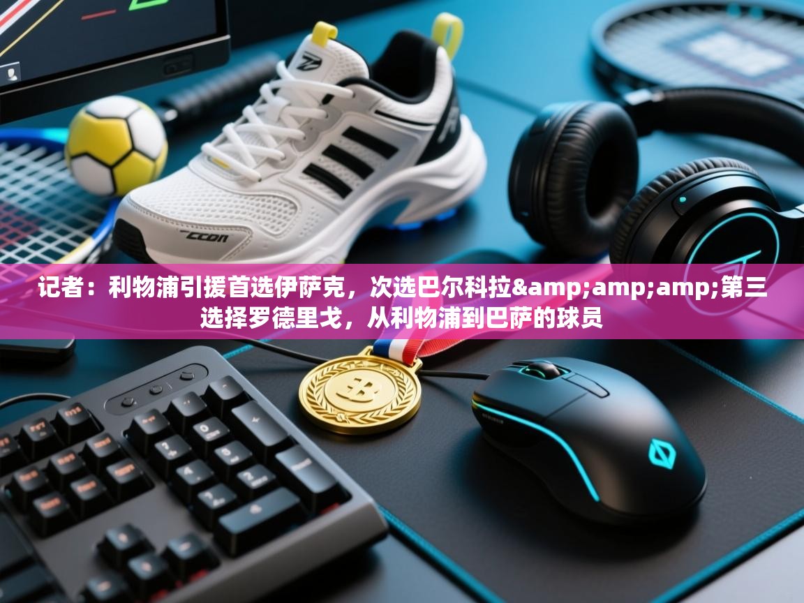 开云注册-记者:利物浦引援首选伊萨克,次选巴尔科拉&第三选择罗德里戈,从利物浦到巴萨的球员 第1张