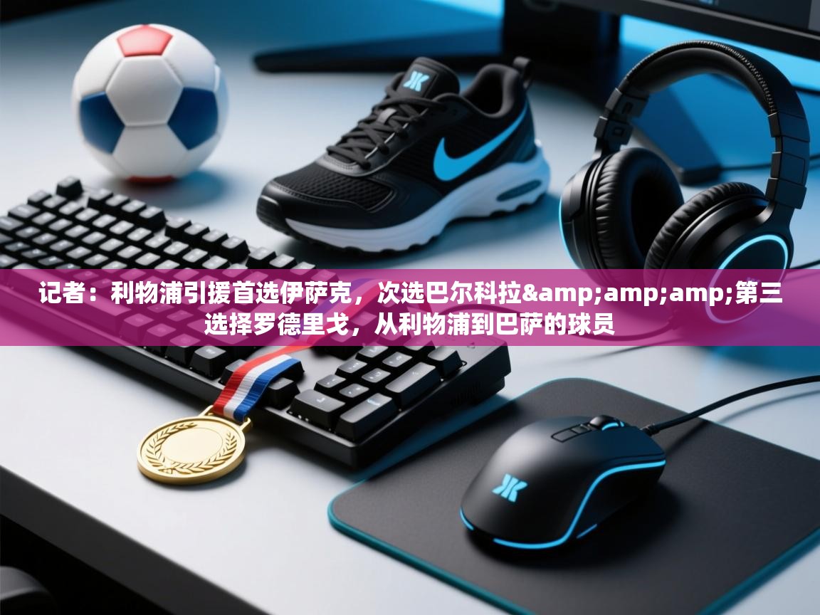 开云注册-记者:利物浦引援首选伊萨克,次选巴尔科拉&第三选择罗德里戈,从利物浦到巴萨的球员 第2张