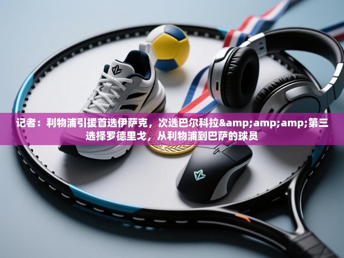 开云注册-记者:利物浦引援首选伊萨克,次选巴尔科拉&第三选择罗德里戈,从利物浦到巴萨的球员 第3张