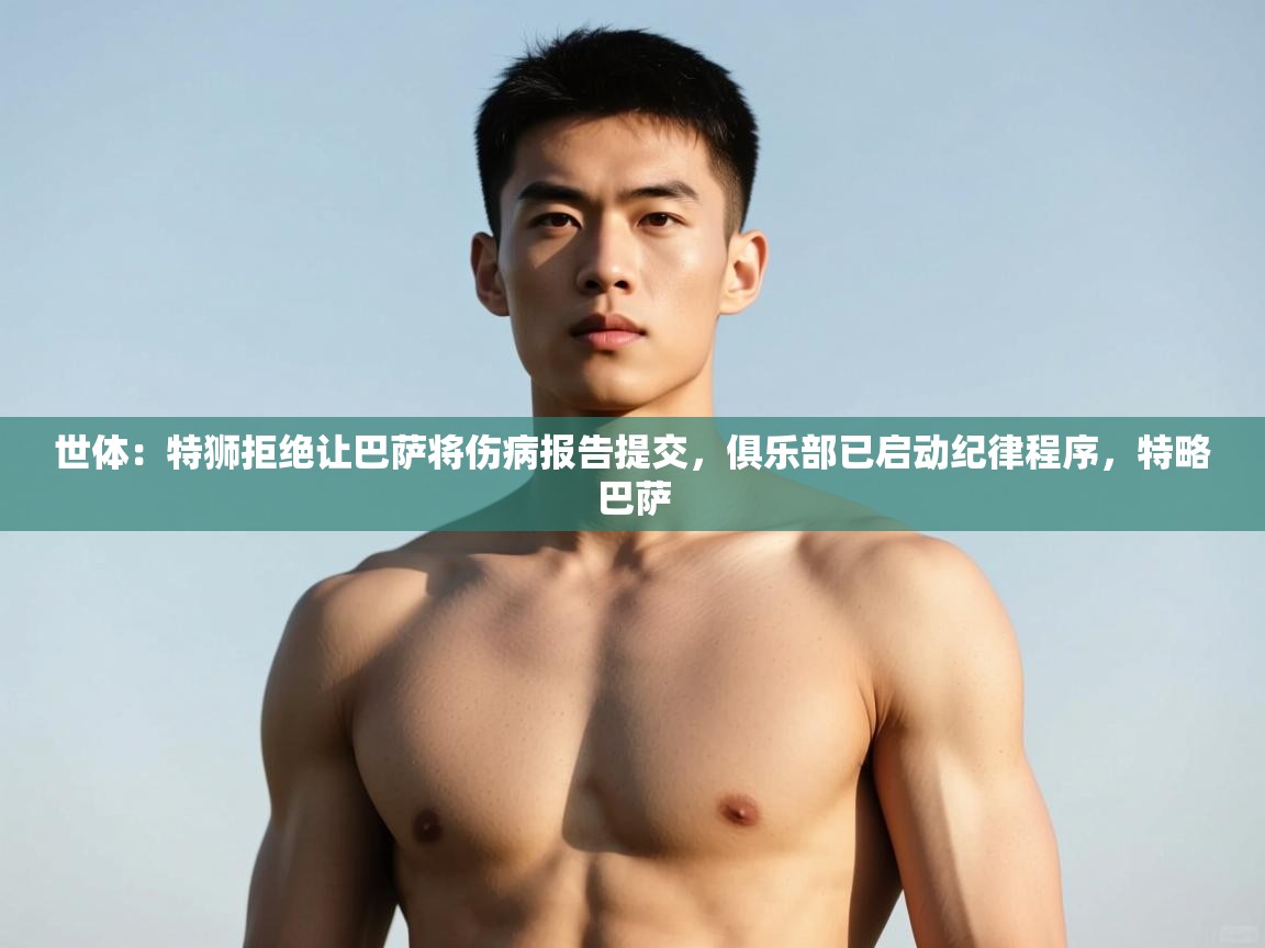 开云体育极速下载镜像-世体：特狮拒绝让巴萨将伤病报告提交，俱乐部已启动纪律程序，特略巴萨  第2张
