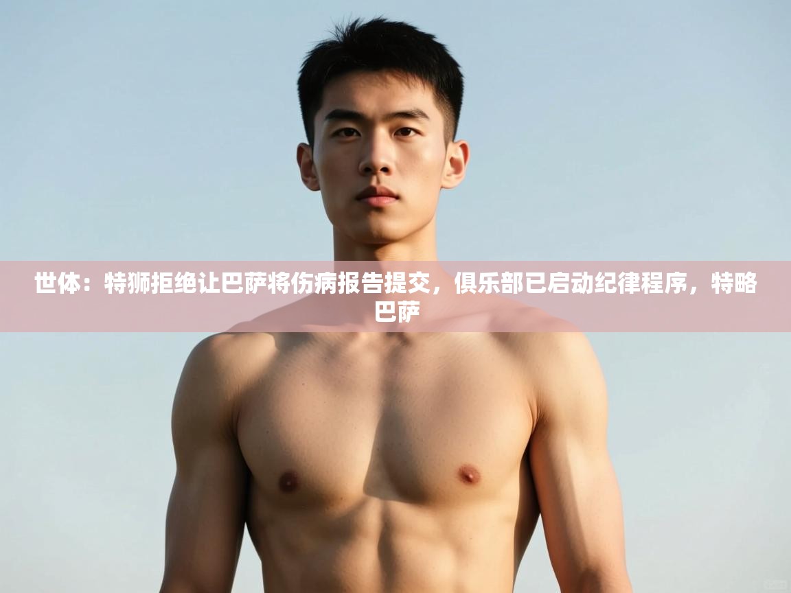 开云体育极速下载镜像-世体：特狮拒绝让巴萨将伤病报告提交，俱乐部已启动纪律程序，特略巴萨  第4张