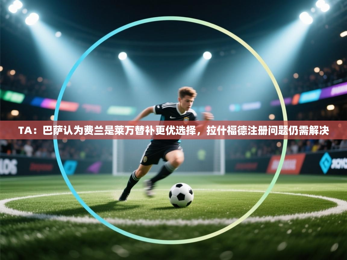 云开体育app网页版入口-TA：巴萨认为费兰是莱万替补更优选择，拉什福德注册问题仍需解决  第1张