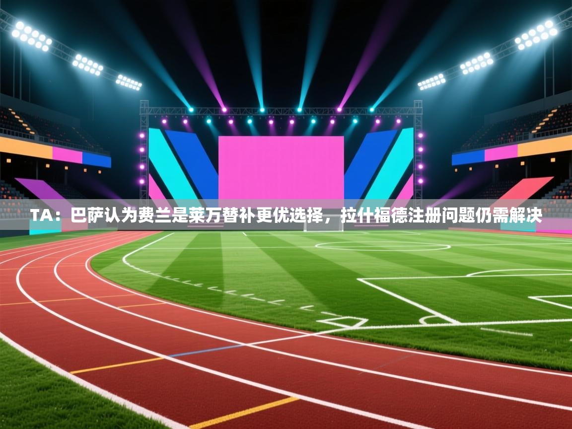 云开体育app网页版入口-TA：巴萨认为费兰是莱万替补更优选择，拉什福德注册问题仍需解决  第2张
