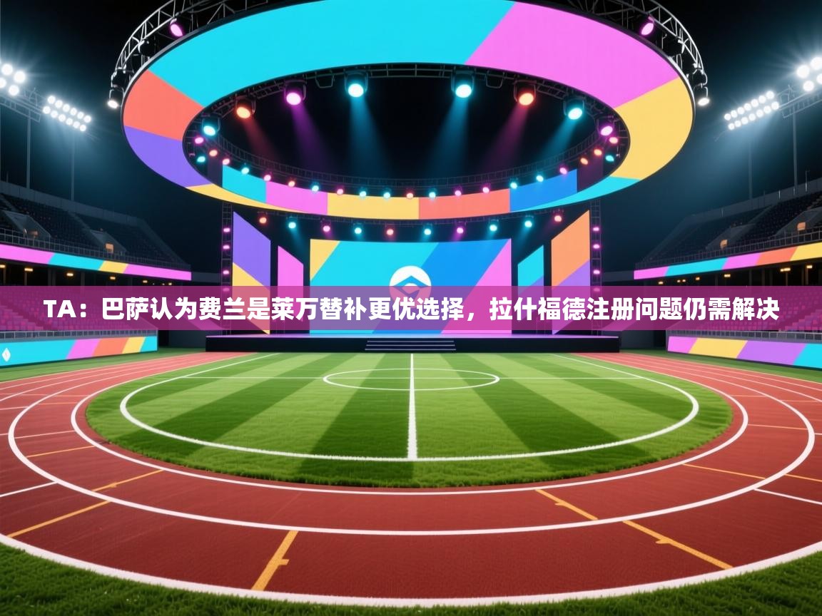 云开体育app网页版入口-TA：巴萨认为费兰是莱万替补更优选择，拉什福德注册问题仍需解决  第3张