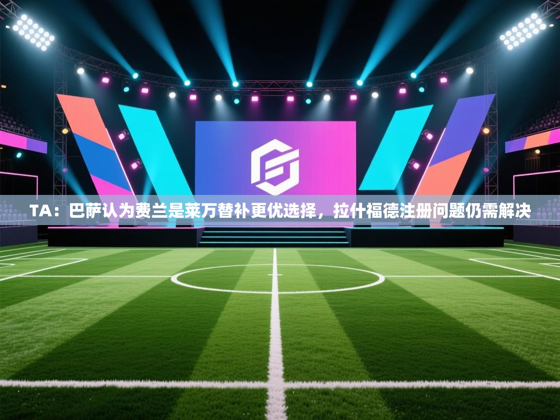 云开体育app网页版入口-TA：巴萨认为费兰是莱万替补更优选择，拉什福德注册问题仍需解决  第4张