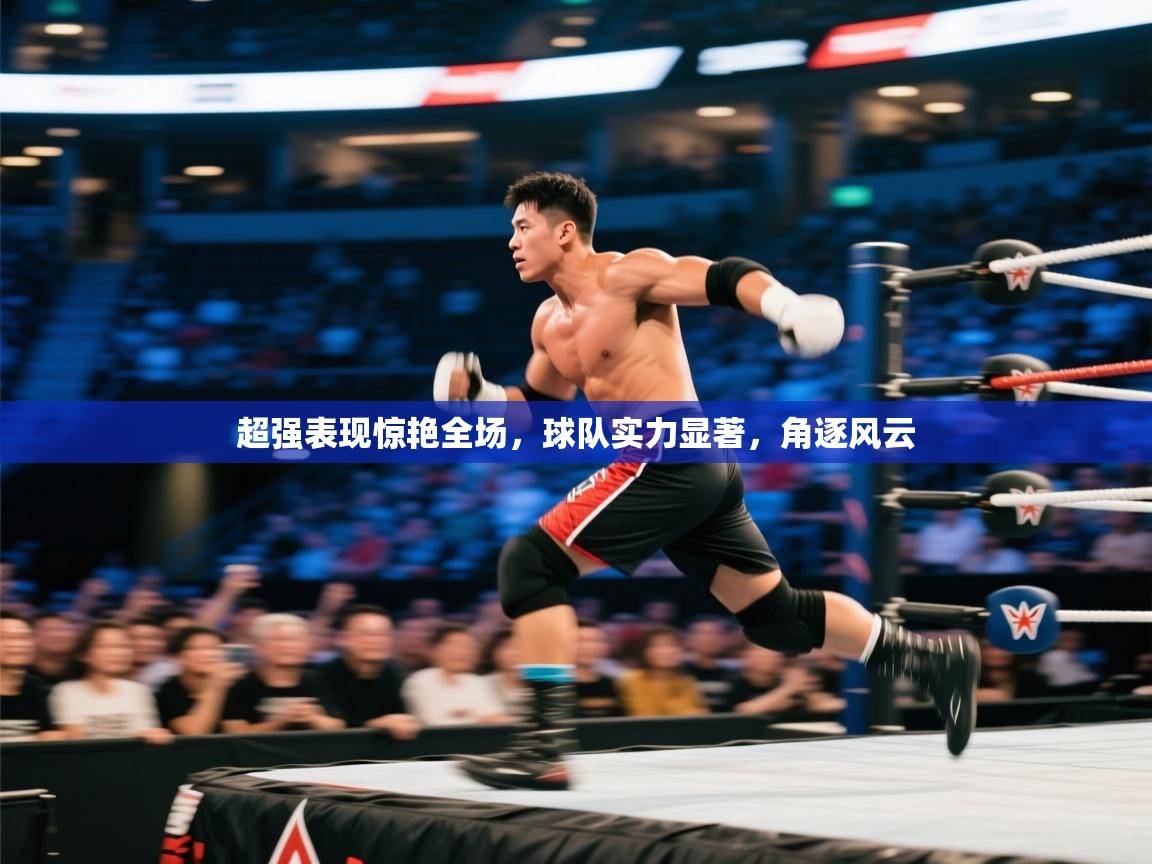 kaiyun体育入口-超强表现惊艳全场,球队实力显著,角逐风云 第3张