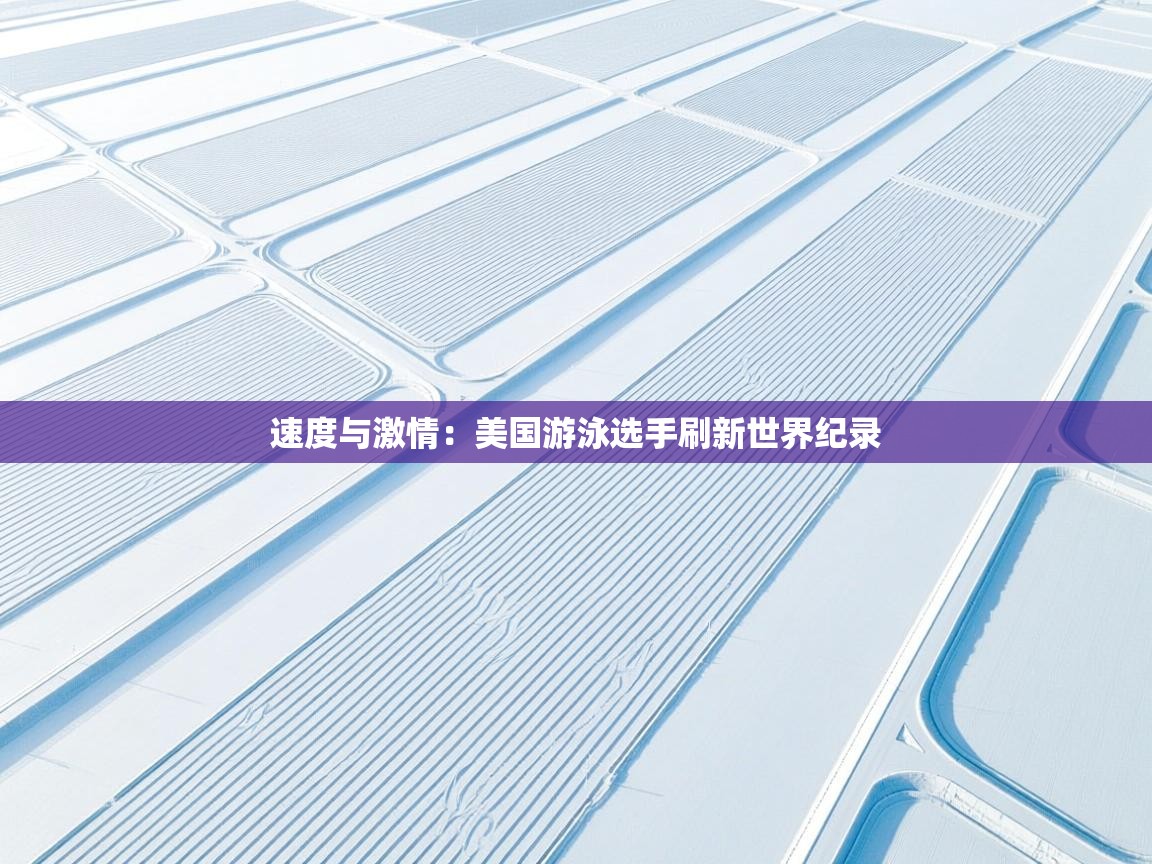 开云体育入口平台-速度与激情:美国游泳选手刷新世界纪录 第3张