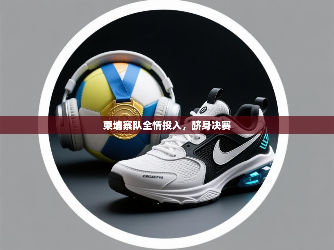 开云体育直播平台-柬埔寨队全情投入,跻身决赛 第1张