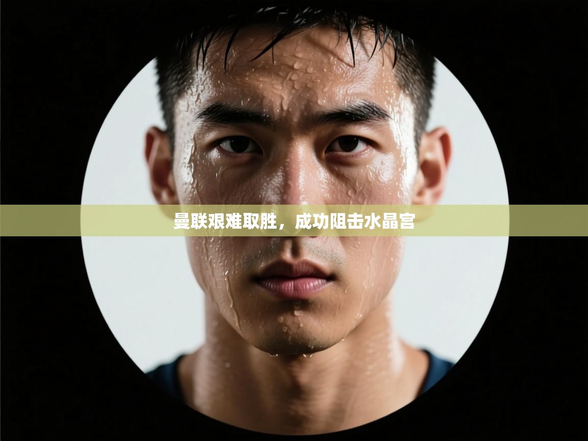 云开体育-曼联艰难取胜,成功阻击水晶宫 第2张