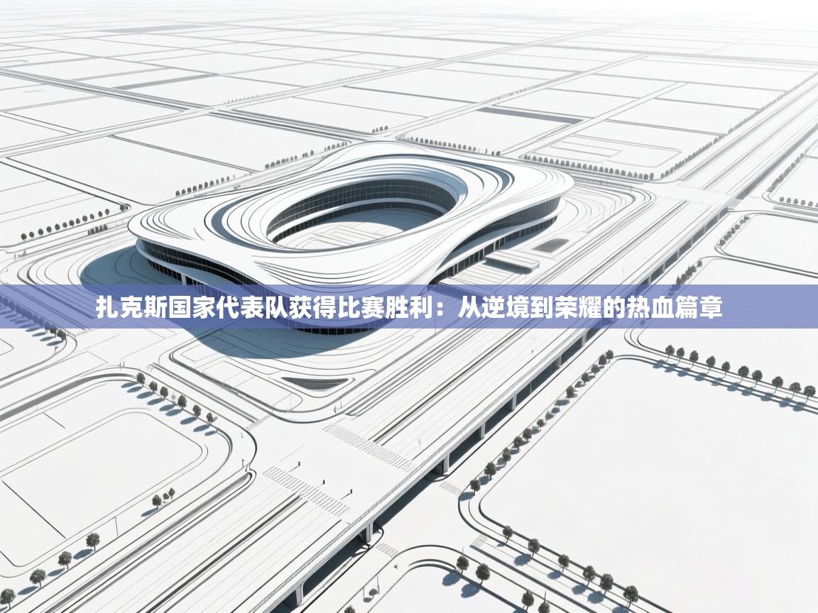 开云体育实名认证入口-扎克斯国家代表队获得比赛胜利：从逆境到荣耀的热血篇章  第2张