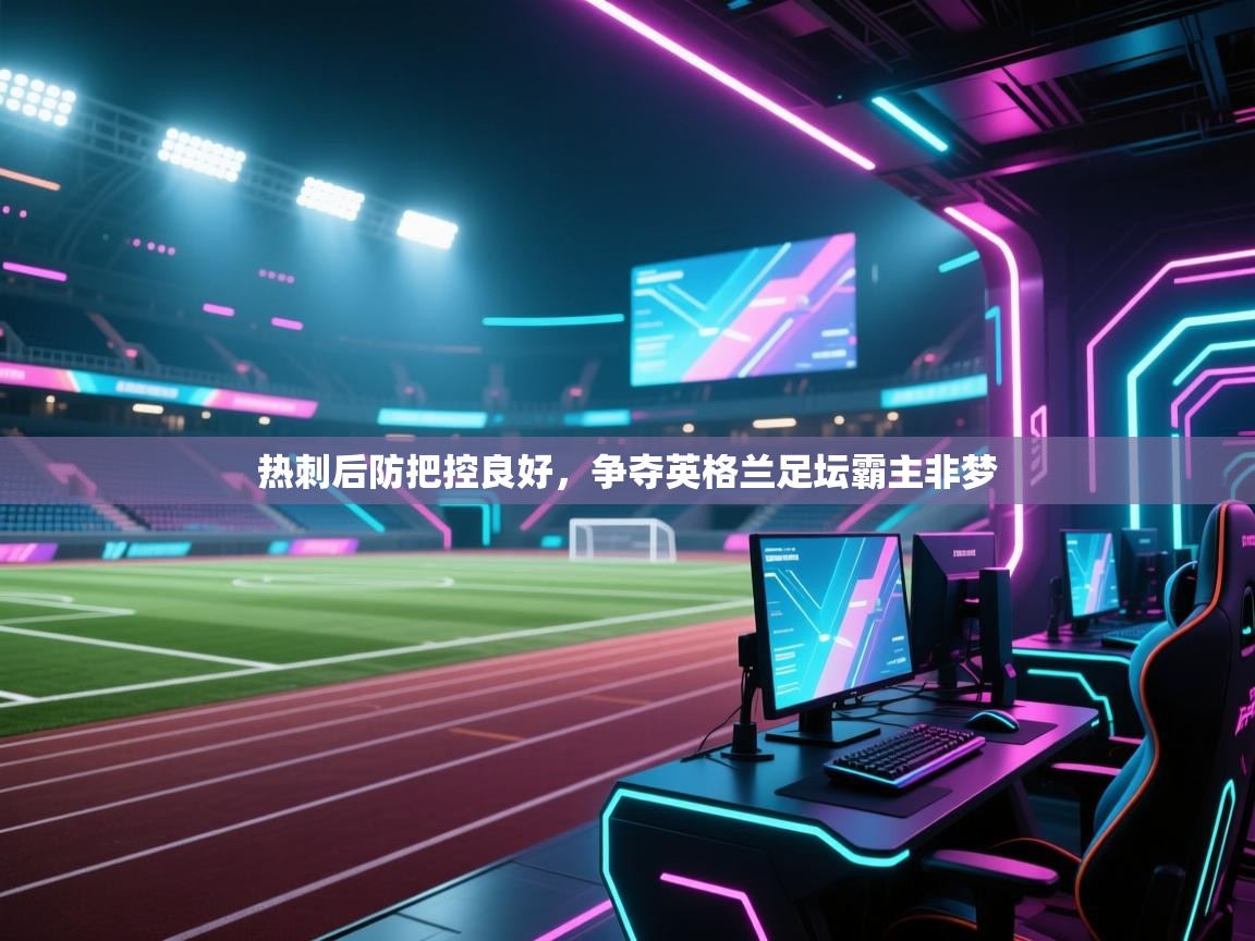 开云体育直播平台-热刺后防把控良好,争夺英格兰足坛霸主非梦 第3张