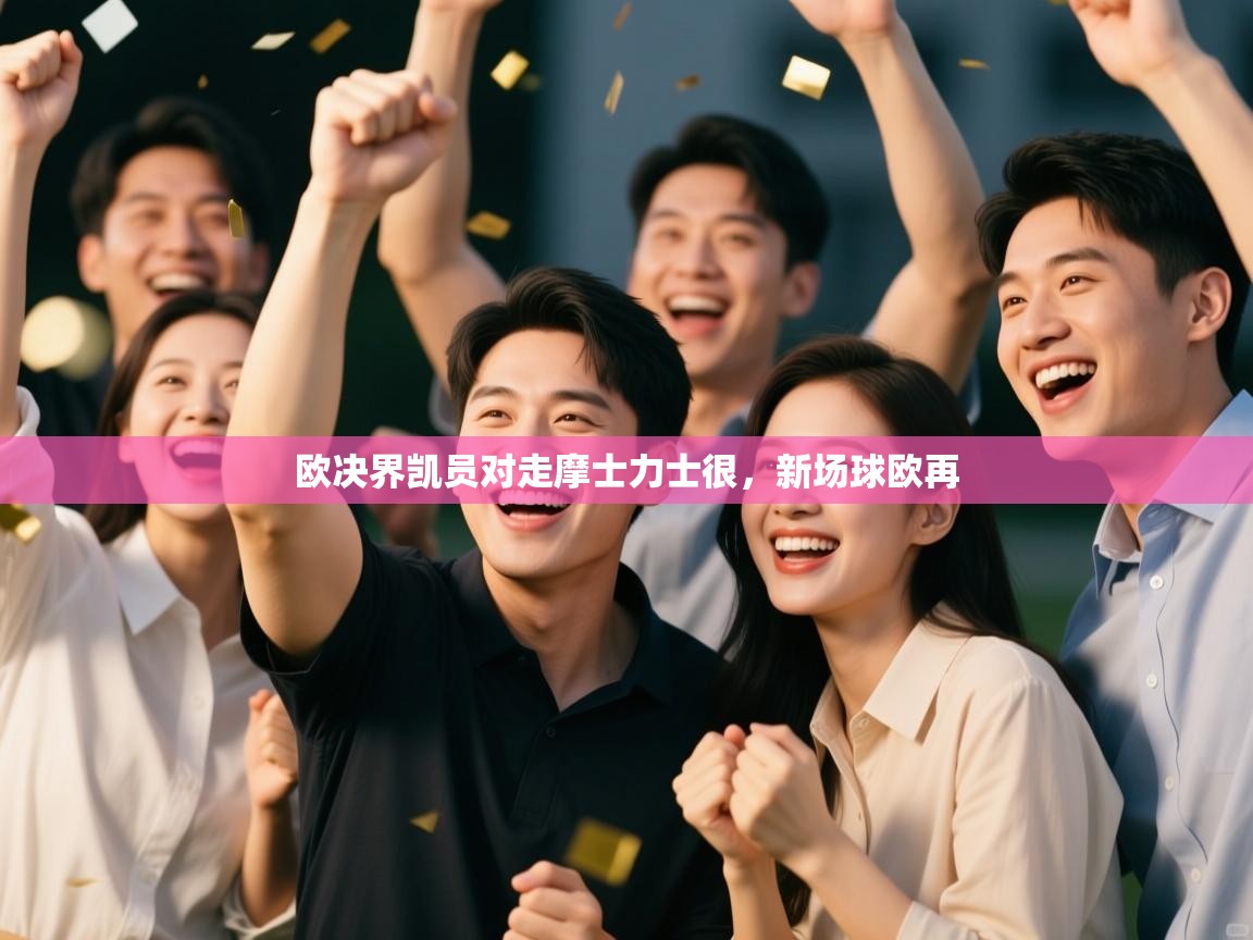 云开体育app网页版入口-欧决界凯员对走摩士力士很，新场球欧再  第4张