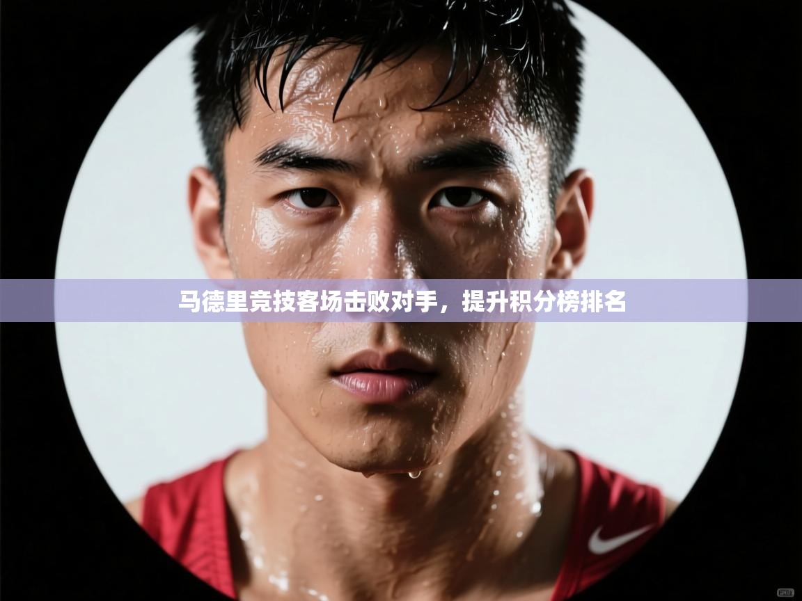 开云体育安卓APK下载-马德里竞技客场击败对手,提升积分榜排名 第1张